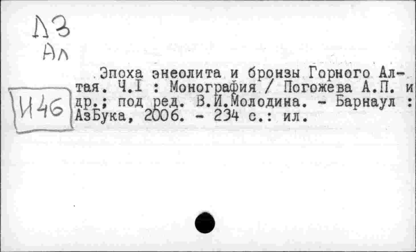 ﻿Ал
Эпоха энеолита и бронзы Горного Ал-г————хтая. Ч.І : Монография / Погожева А.П. и И 1 ДР*; под ред. В.И.Молодика. - Барнаул :
ДзБука, 2006. - 234 с.: ил.